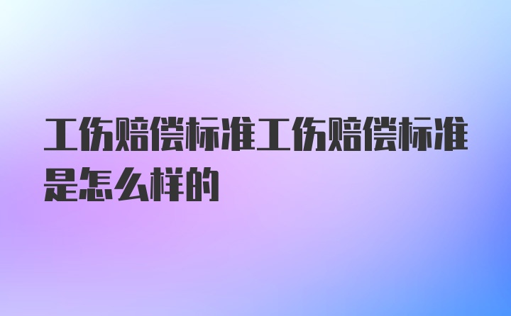 工伤赔偿标准工伤赔偿标准是怎么样的