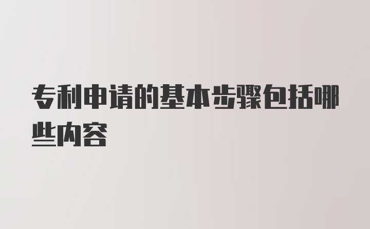 专利申请的基本步骤包括哪些内容