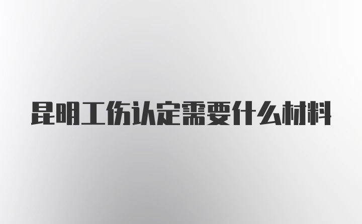 昆明工伤认定需要什么材料