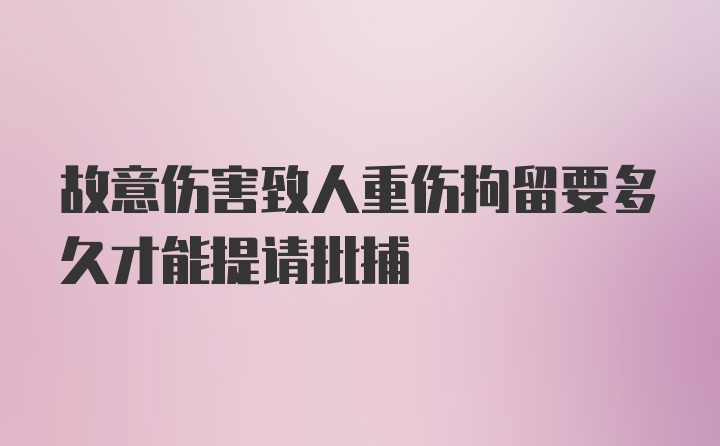 故意伤害致人重伤拘留要多久才能提请批捕