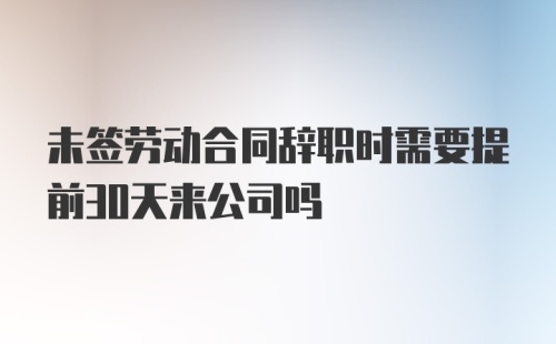 未签劳动合同辞职时需要提前30天来公司吗