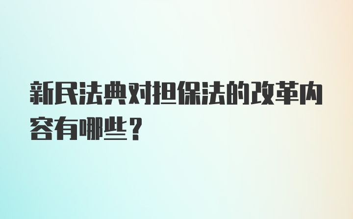 新民法典对担保法的改革内容有哪些?