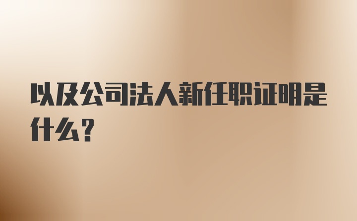 以及公司法人新任职证明是什么？