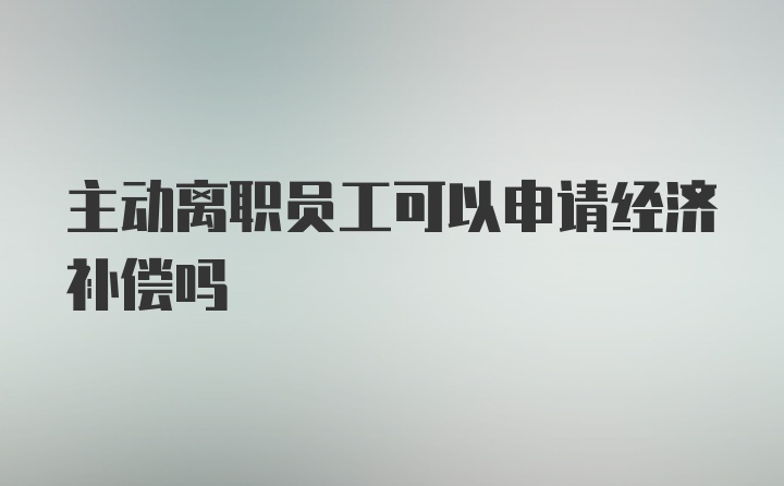 主动离职员工可以申请经济补偿吗