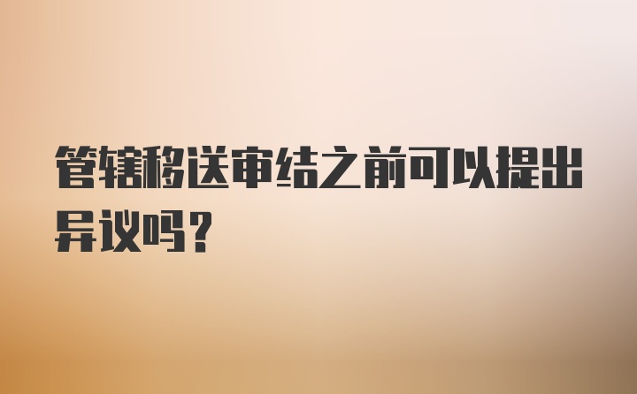 管辖移送审结之前可以提出异议吗？