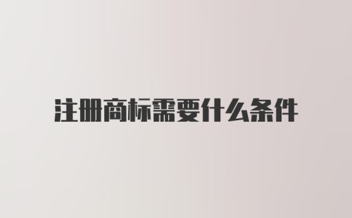 注册商标需要什么条件