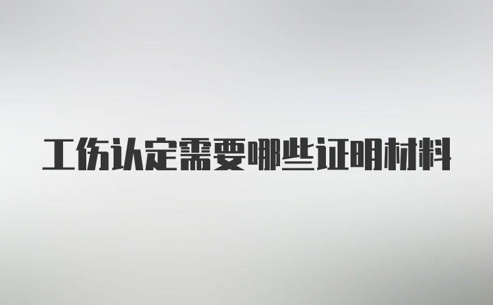 工伤认定需要哪些证明材料