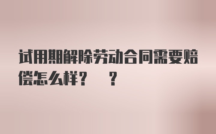 试用期解除劳动合同需要赔偿怎么样? ?