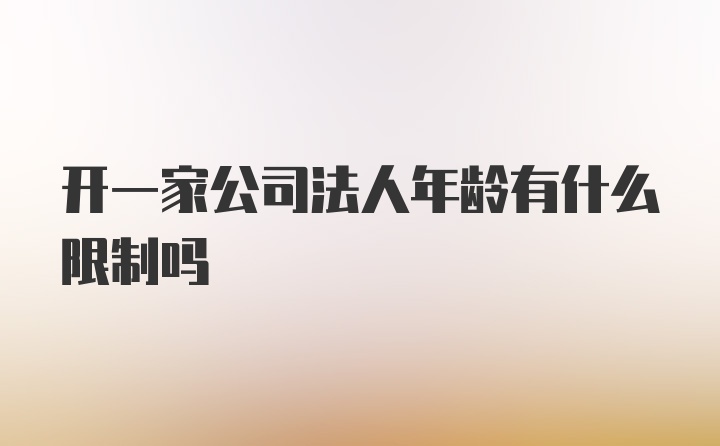 开一家公司法人年龄有什么限制吗