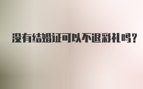 没有结婚证可以不退彩礼吗？