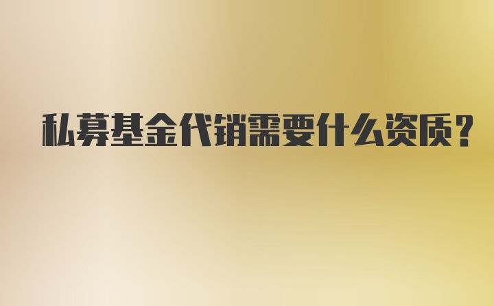 私募基金代销需要什么资质？