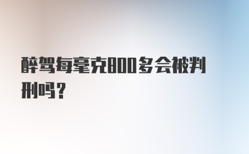 醉驾每毫克800多会被判刑吗？