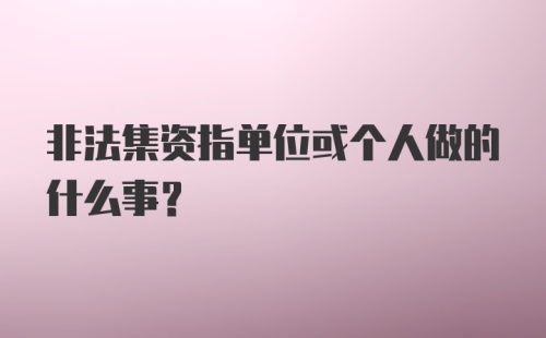 非法集资指单位或个人做的什么事?