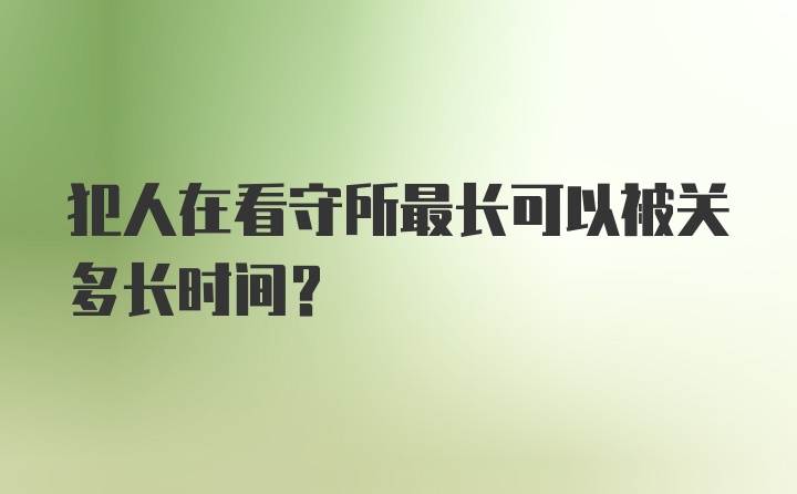 犯人在看守所最长可以被关多长时间?