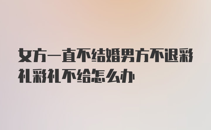 女方一直不结婚男方不退彩礼彩礼不给怎么办