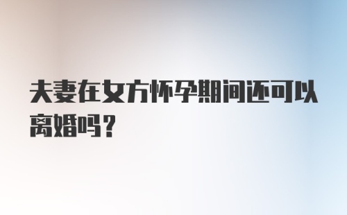 夫妻在女方怀孕期间还可以离婚吗？