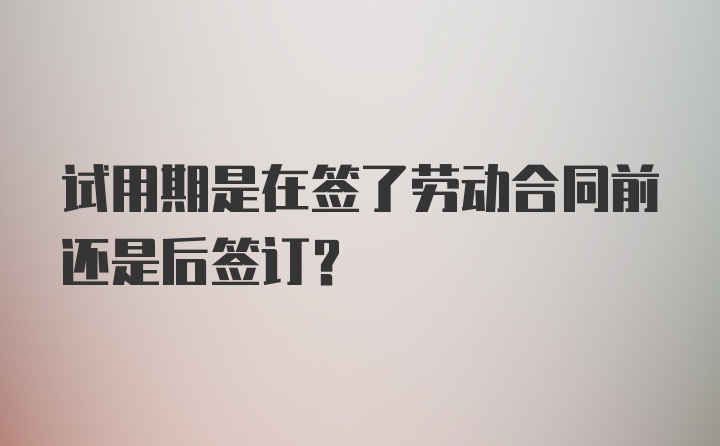 试用期是在签了劳动合同前还是后签订?