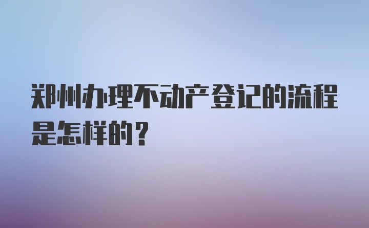 郑州办理不动产登记的流程是怎样的？