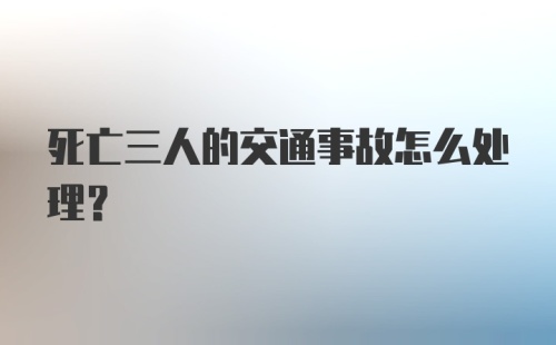 死亡三人的交通事故怎么处理？