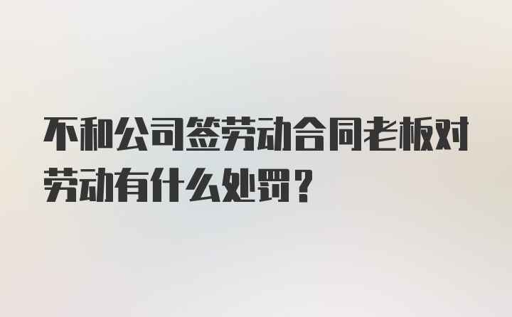 不和公司签劳动合同老板对劳动有什么处罚？