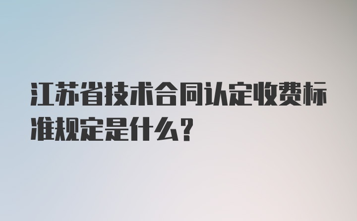 江苏省技术合同认定收费标准规定是什么？