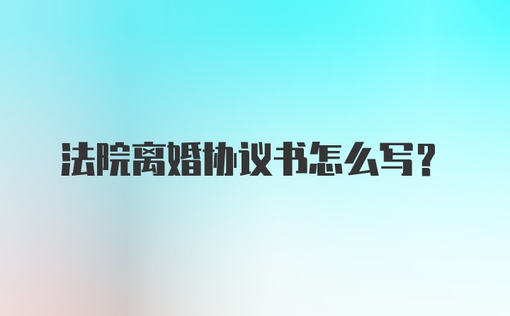 法院离婚协议书怎么写？