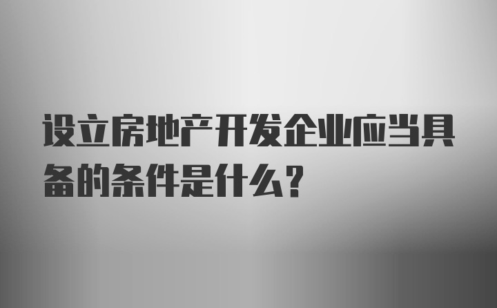 设立房地产开发企业应当具备的条件是什么？