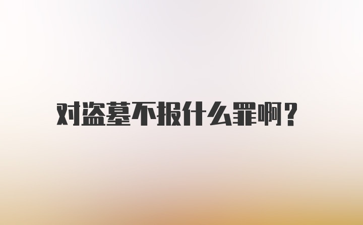 对盗墓不报什么罪啊？