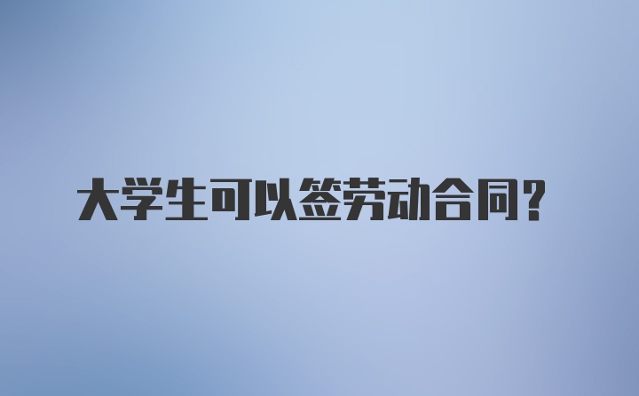 大学生可以签劳动合同？