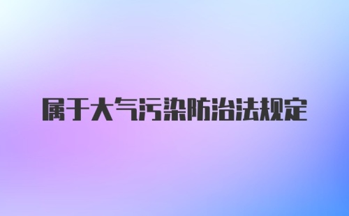 属于大气污染防治法规定