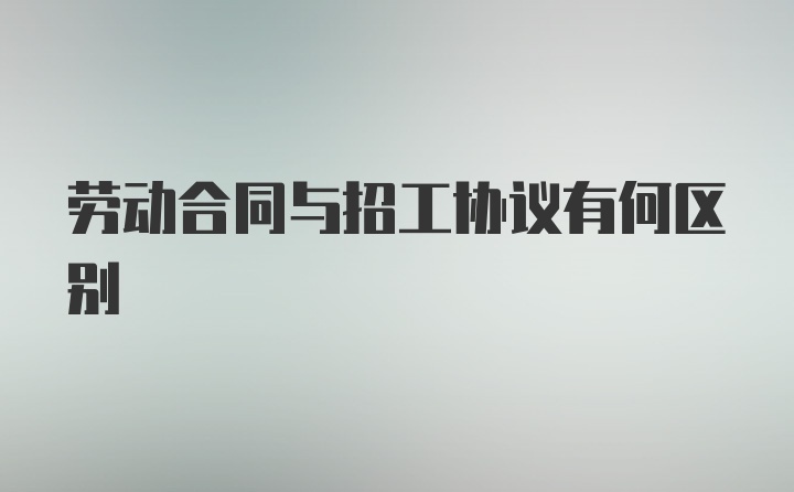 劳动合同与招工协议有何区别