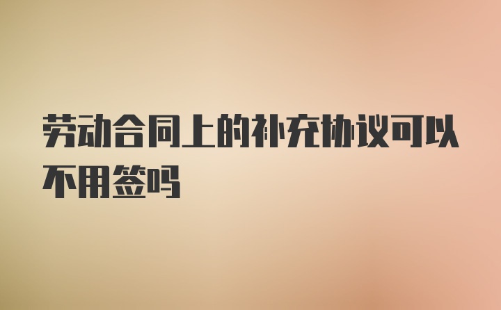 劳动合同上的补充协议可以不用签吗