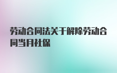 劳动合同法关于解除劳动合同当月社保