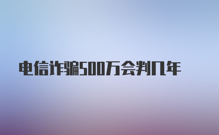 电信诈骗500万会判几年