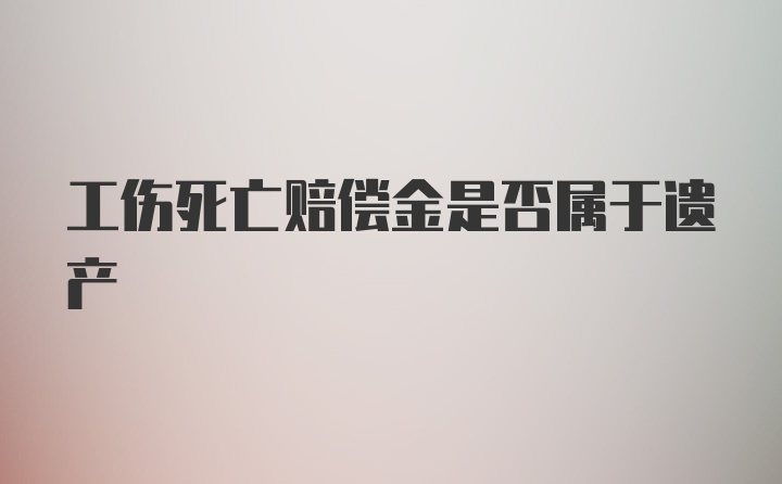 工伤死亡赔偿金是否属于遗产