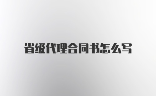 省级代理合同书怎么写