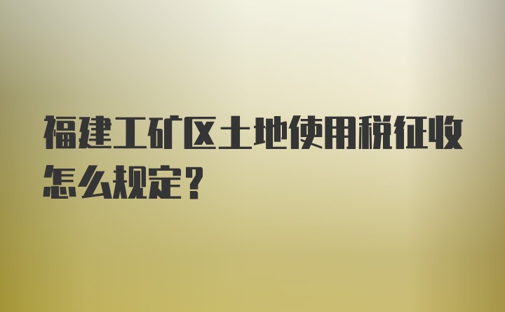 福建工矿区土地使用税征收怎么规定？