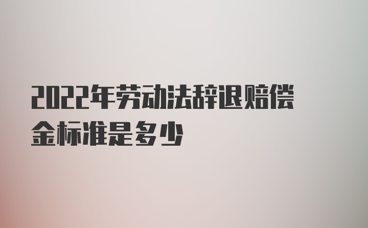 2022年劳动法辞退赔偿金标准是多少