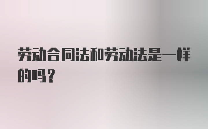 劳动合同法和劳动法是一样的吗？