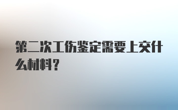 第二次工伤鉴定需要上交什么材料？