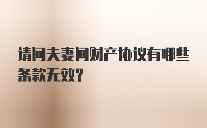 请问夫妻间财产协议有哪些条款无效？