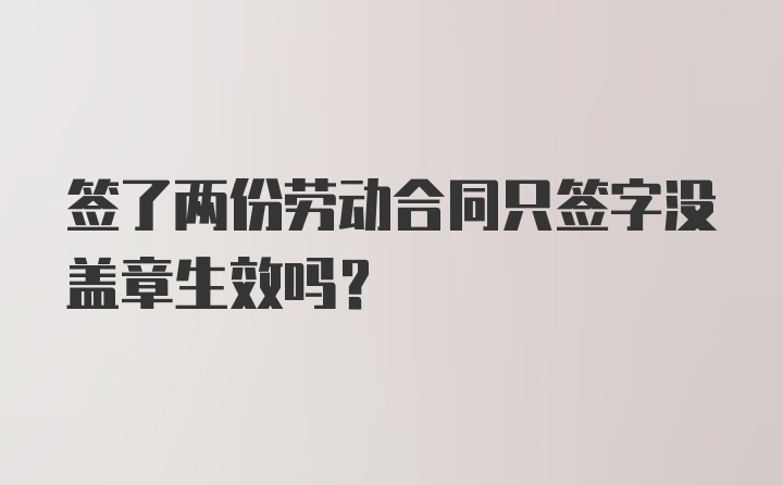 签了两份劳动合同只签字没盖章生效吗？