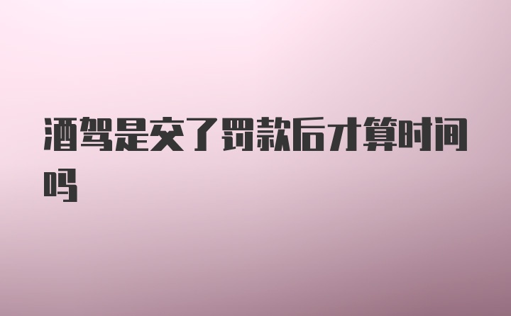 酒驾是交了罚款后才算时间吗