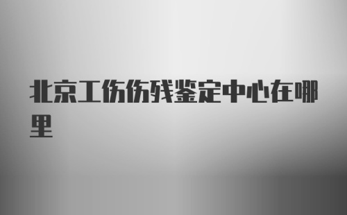 北京工伤伤残鉴定中心在哪里