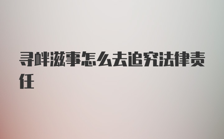 寻衅滋事怎么去追究法律责任