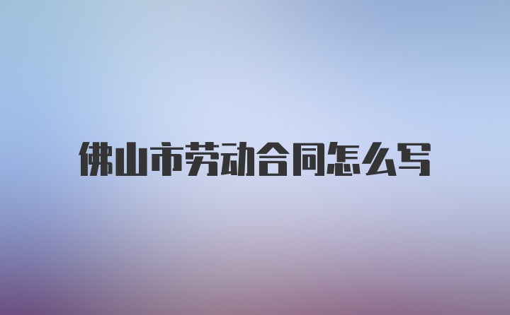 佛山市劳动合同怎么写