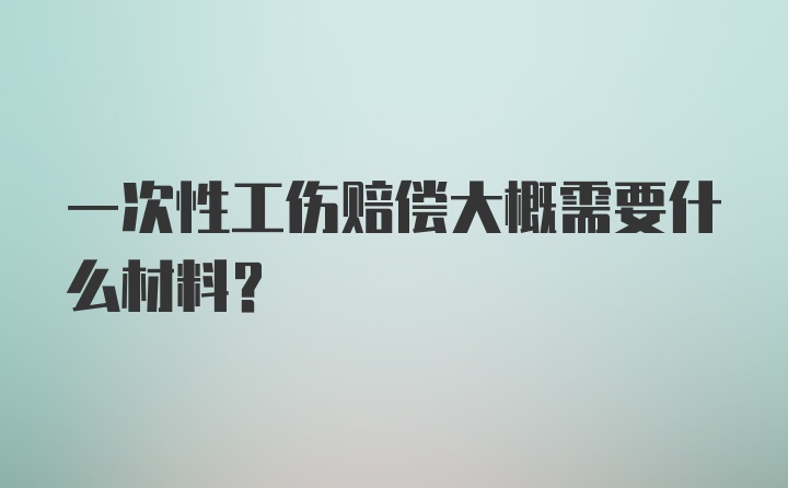 一次性工伤赔偿大概需要什么材料？