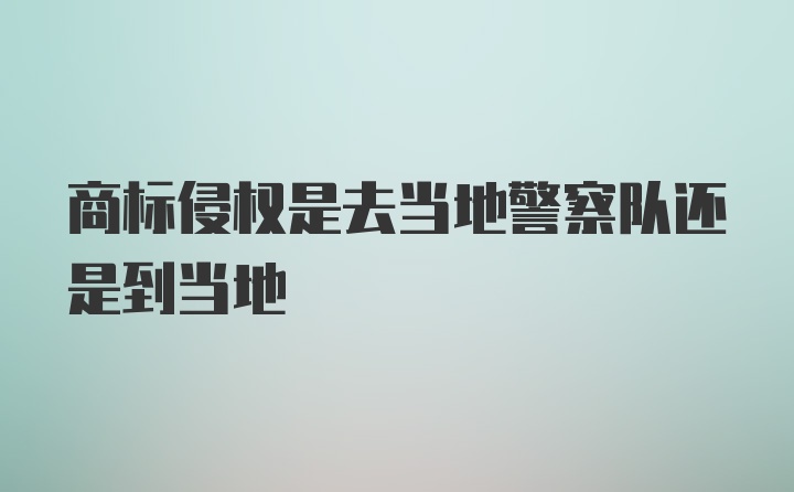 商标侵权是去当地警察队还是到当地