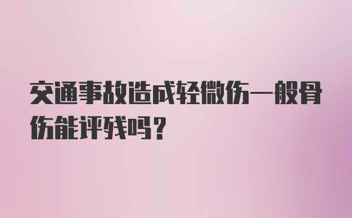 交通事故造成轻微伤一般骨伤能评残吗？