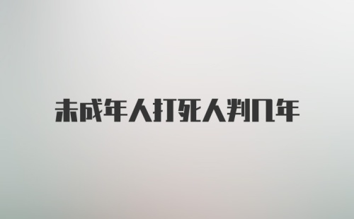 未成年人打死人判几年